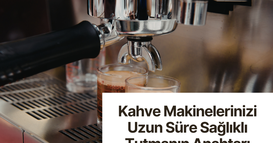 Kahve Makinelerinizi Uzun Süre Sağlıklı Tutmanın Anahtarı